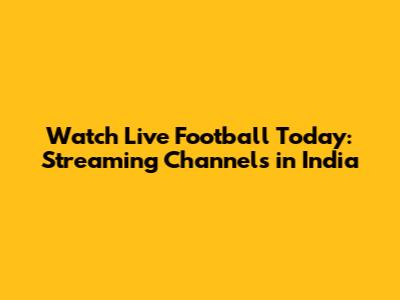 Watch Live Football Today: Streaming Channels in India