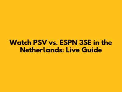 Watch PSV vs. ESPN 3SE in the Netherlands: Live Guide