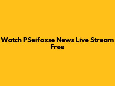 Watch PSeifoxse News Live Stream Free