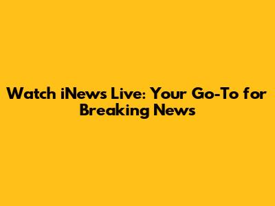 Watch iNews Live: Your Go-To for Breaking News