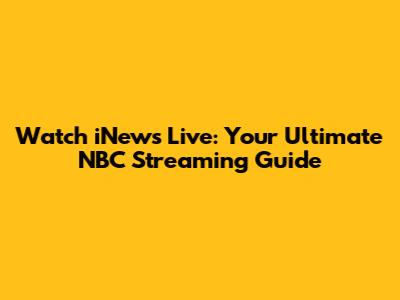 Watch iNews Live: Your Ultimate NBC Streaming Guide
