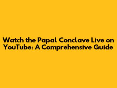 Watch the Papal Conclave Live on YouTube: A Comprehensive Guide