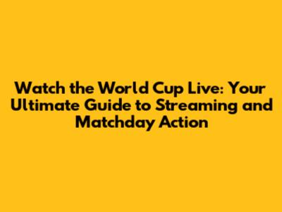 Watch the World Cup Live: Your Ultimate Guide to Streaming and Matchday Action