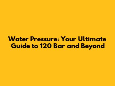 Water Pressure: Your Ultimate Guide to 120 Bar and Beyond