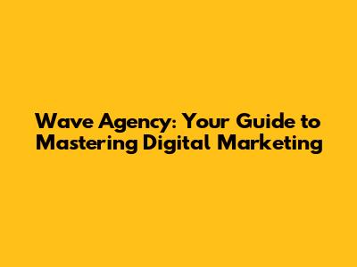 Wave Agency: Your Guide to Mastering Digital Marketing