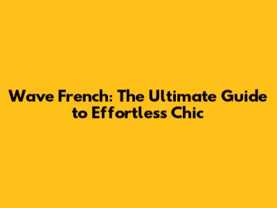 Wave French: The Ultimate Guide to Effortless Chic