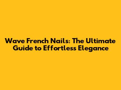 Wave French Nails: The Ultimate Guide to Effortless Elegance
