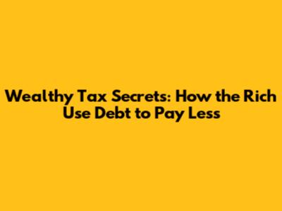 Wealthy Tax Secrets: How the Rich Use Debt to Pay Less