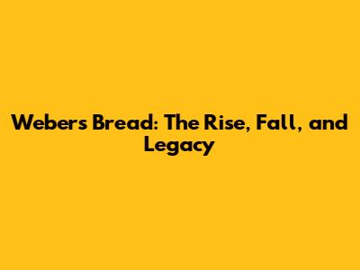 Weber's Bread: The Rise, Fall, and Legacy