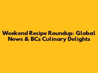 Weekend Recipe Roundup: Global News & BC's Culinary Delights