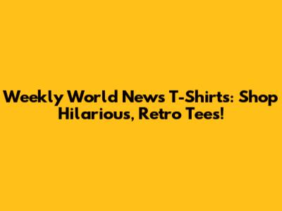 Weekly World News T-Shirts: Shop Hilarious, Retro Tees!