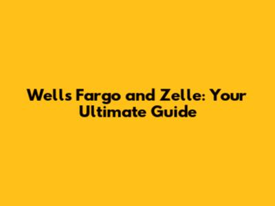 Wells Fargo and Zelle: Your Ultimate Guide