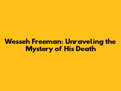 Wesseh Freeman: Unraveling the Mystery of His Death