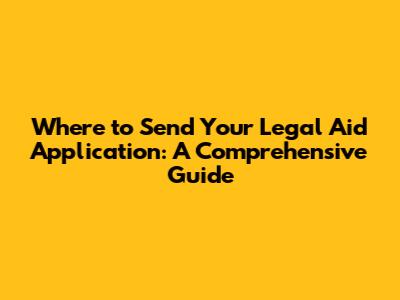Where to Send Your Legal Aid Application: A Comprehensive Guide