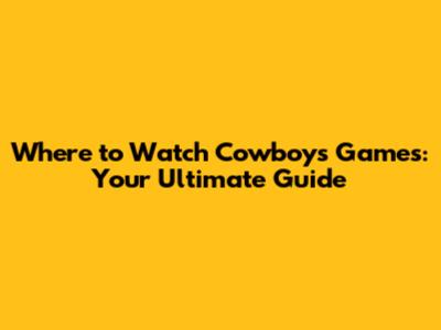 Where to Watch Cowboys Games: Your Ultimate Guide