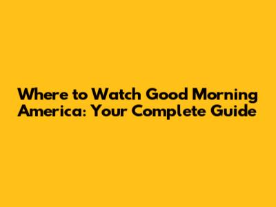 Where to Watch Good Morning America: Your Complete Guide