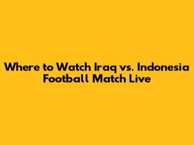 Where to Watch Iraq vs. Indonesia Football Match Live