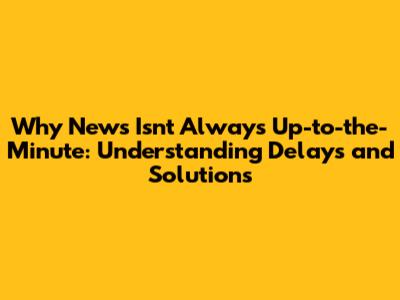 Why News Isn't Always Up-to-the-Minute: Understanding Delays and Solutions