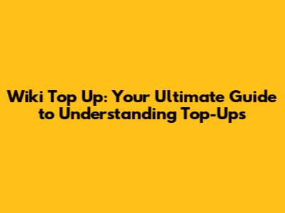 Wiki Top Up: Your Ultimate Guide to Understanding Top-Ups