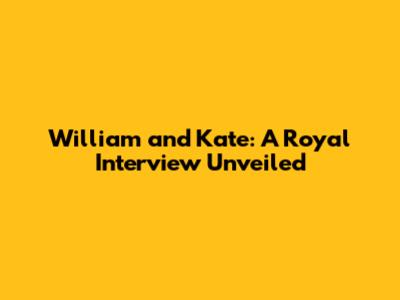 William and Kate: A Royal Interview Unveiled