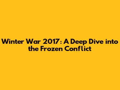 Winter War 2017: A Deep Dive into the Frozen Conflict