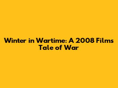 Winter in Wartime: A 2008 Film's Tale of War