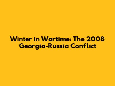 Winter in Wartime: The 2008 Georgia-Russia Conflict