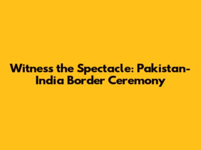 Witness the Spectacle: Pakistan-India Border Ceremony