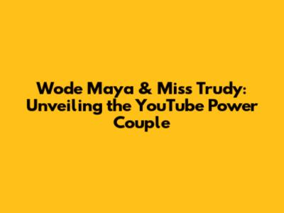 Wode Maya & Miss Trudy: Unveiling the YouTube Power Couple
