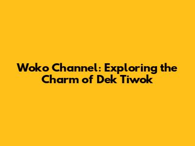 Woko Channel: Exploring the Charm of Dek Tiwok
