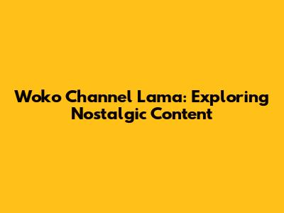 Woko Channel Lama: Exploring Nostalgic Content
