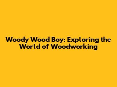 Woody Wood Boy: Exploring the World of Woodworking