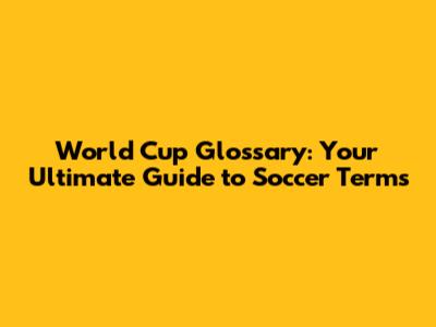 World Cup Glossary: Your Ultimate Guide to Soccer Terms