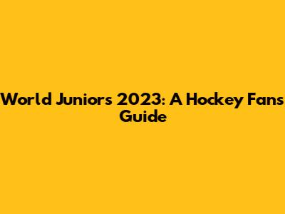 World Juniors 2023: A Hockey Fan's Guide