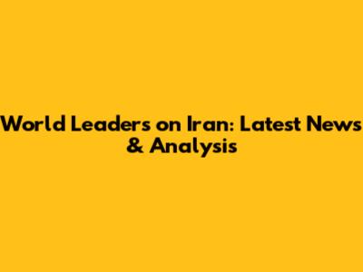 World Leaders on Iran: Latest News & Analysis