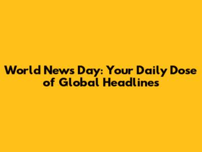 World News Day: Your Daily Dose of Global Headlines
