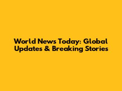 World News Today: Global Updates & Breaking Stories