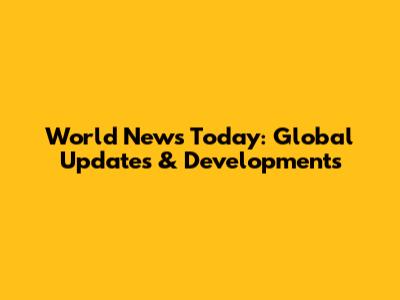 World News Today: Global Updates & Developments