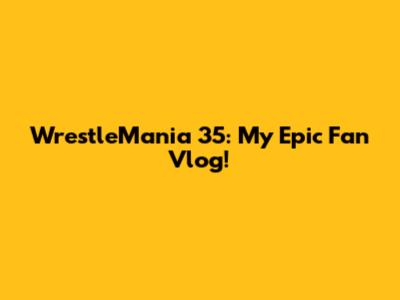 WrestleMania 35: My Epic Fan Vlog!