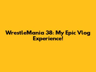 WrestleMania 38: My Epic Vlog Experience!