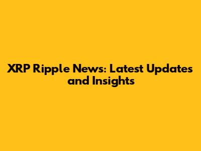 XRP Ripple News: Latest Updates and Insights
