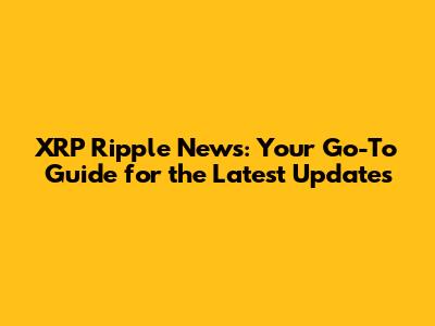 XRP Ripple News: Your Go-To Guide for the Latest Updates