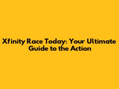Xfinity Race Today: Your Ultimate Guide to the Action