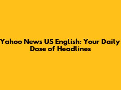 Yahoo News US English: Your Daily Dose of Headlines