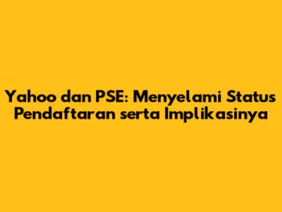 Yahoo dan PSE: Menyelami Status Pendaftaran serta Implikasinya