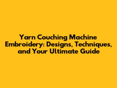 Yarn Couching Machine Embroidery: Designs, Techniques, and Your Ultimate Guide