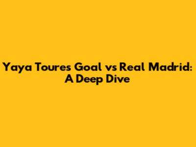 Yaya Toure's Goal vs Real Madrid: A Deep Dive
