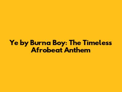 Ye by Burna Boy: The Timeless Afrobeat Anthem