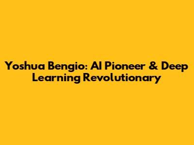 Yoshua Bengio: AI Pioneer & Deep Learning Revolutionary