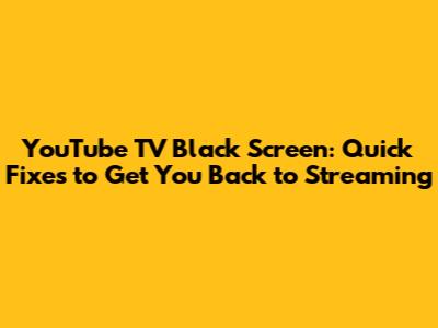 YouTube TV Black Screen: Quick Fixes to Get You Back to Streaming